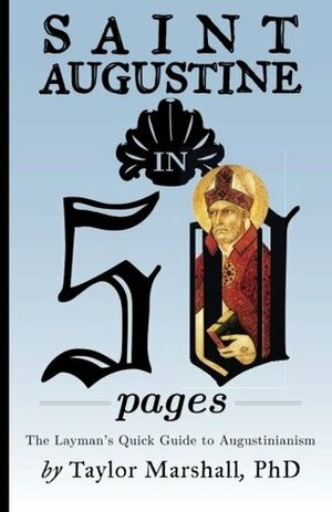 Saint Augustine in 50 Pages: The Layman's Quick Guide to Augustinianism by Taylor R. Marshall