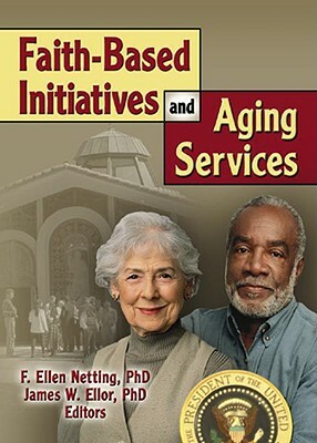 Faith-Based Initiatives and Aging Services by James W. Ellor, F. Ellen Netting