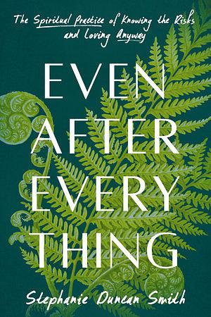 Even After Everything: The Spiritual Practice of Knowing the Risks and Loving Anyway by Stephanie Duncan Smith