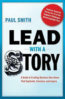 Lead with a Story: A Guide to Crafting Business Narratives That Captivate, Convince, and Inspire by Paul Smith