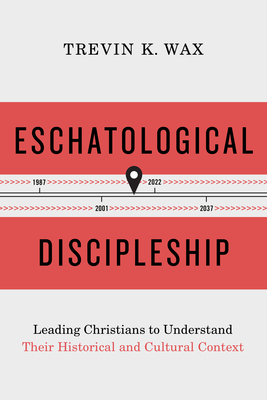Eschatological Discipleship: Leading Christians to Understand Their Historical and Cultural Context by Trevin Wax