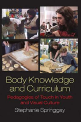 Body Knowledge and Curriculum: Pedagogies of Touch in Youth and Visual Culture by Stephanie Springgay