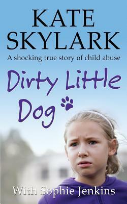 Dirty Little Dog: A Horrifying True Story of Child Abuse, and the Little Girl Who Couldn't Tell a Soul by Kate Skylark, Sophie Jenkins