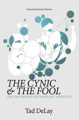 The Cynic and the Fool: The Unconscious in Theology & Politics by Tad DeLay, Kester Brewin