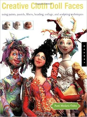 Creative Cloth Doll Faces: Using Paints, Pastels, Fibers, Beading, Collage, and Sculpting Techniques by Patti Medaris Culea