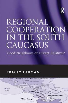 Regional Cooperation in the South Caucasus: Good Neighbours or Distant Relatives?. Tracey German by Tracey German