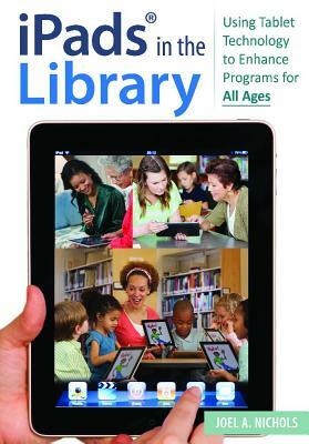 Ipads(r) in the Library: Using Tablet Technology to Enhance Programs for All Ages by Joel A. Nichols