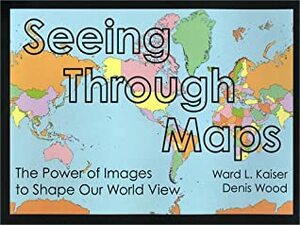 Seeing Through Maps: The Power Of Images To Shape Our World View by Ward Kaiser, Denis Wood