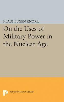 On the Uses of Military Power in the Nuclear Age by Klaus Eugen Knorr