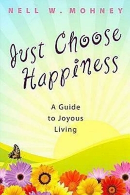 Just Choose Happiness: A Guide to Joyous Living by Nell W. Mohney