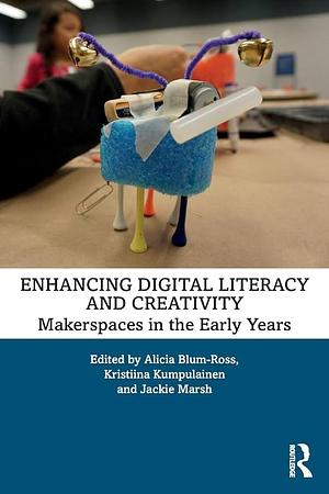 Enhancing Digital Literacy and Creativity: Makerspaces in the Early Years by Kristiina Kumpulainen, Jackie Marsh, Alicia Blum-Ross