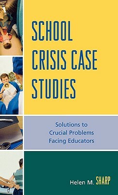 School Crisis Case Studies: Solutions to the Crucial Problems Facing Educators by Helen M. Sharp
