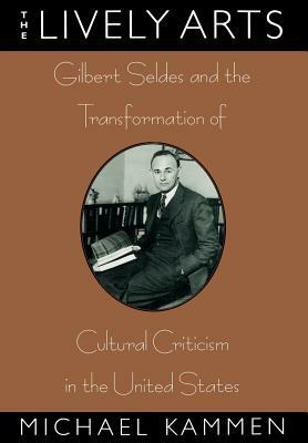 The Lively Arts: Gilbert Seldes and the Transformation of Cultural Criticism in the United States by Michael Kammen