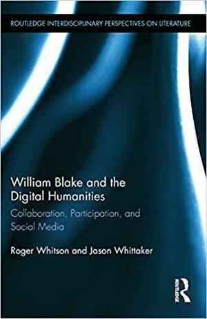 William Blake and the Digital Humanities: Collaboration, Participation, and Social Media by Jason Whittaker, Roger Whitson