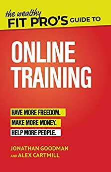 The Wealthy Fit Pro's Guide to Online Training: Help More People, Make More Money, Have More Freedom by Alex Cartmill, Jonathan Goodman