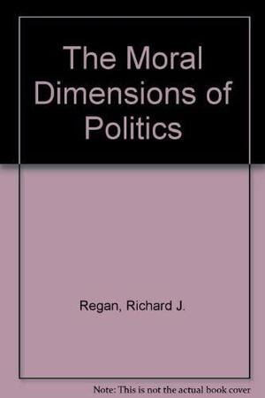The Moral Dimensions of Politics by Richard J. Regan