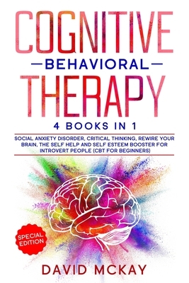 Cognitive Behavioral Therapy: 4 Books in 1: Social Anxiety Disorder, Critical Thinking, Rewire your Brain, The Self Help and Self Esteem Booster for by David McKay