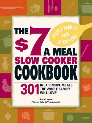 The $7 a Meal Slow Cooker Cookbook: 301 Delicious, Nutritious Recipes the Whole Family Will Love! by Linda Larsen
