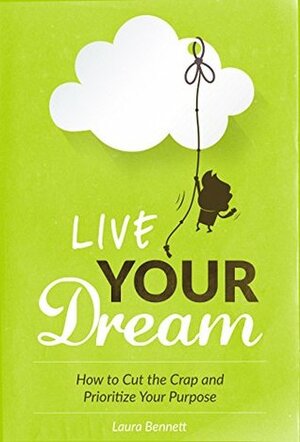 Live Your Dream: How to Cut the Crap and Prioritize Your Purpose by Laura Bennett