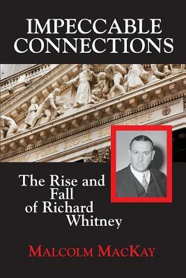 Impeccable Connections: The Rise and Fall of Richard Whitney by Malcolm MacKay