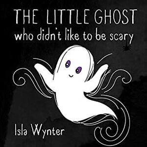 The Little Ghost Who Didn't Like to Be Scary: A Picture Book by Isla Wynter