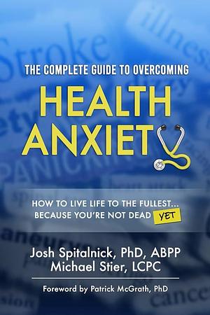 The Complete Guide to Overcoming Health Anxiety: How to Live Life to the Fullest...Because You're Not Dead by Michael Stier, Josh Spitalnick