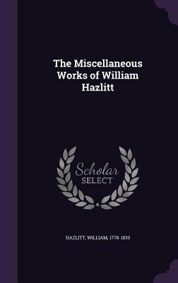 The Miscellaneous Works of William Hazlitt by William Hazlitt