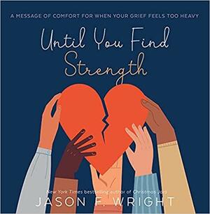 Until You Find Strength: A Message of Comfort for When Your Grief Feels Too Heavy by Jason F. Wright, Jason F. Wright