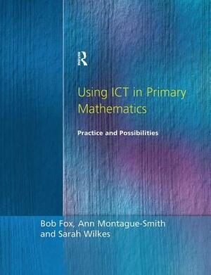 Using Ict in Primary Mathematics - Practice and Possibilities by Bob Fox, Ann Montague-Smith, Sarah Wilkes