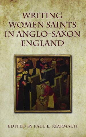 Writing Women Saints in Anglo-Saxon England by Paul E. Szarmach