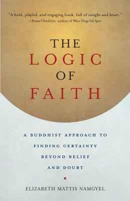 The Logic of Faith: A Buddhist Approach to Finding Certainty Beyond Belief and Doubt by Elizabeth Mattis Namgyel