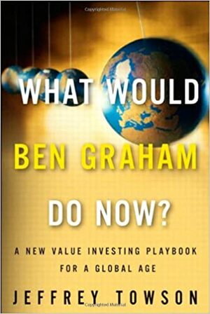 What Would Ben Graham Do Now?: A New Value Investing Playbook for a Global Age by Jeffrey Towson