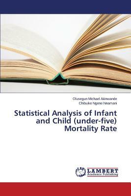 Statistical Analysis of Infant and Child (Under-Five) Mortality Rate by Nnamani Chibuike Ngene, Akinwande Olusegun Michael