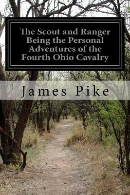 The Scout and Ranger Being the Personal Adventures of the Fourth Ohio Cavalry by James Pike