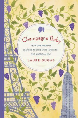 Champagne Baby: How One Parisian Learned to Love Wine--and Life--the American Way by Laure Dugas