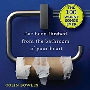I've Been Flushed from the Bathroom of Your Heart: The 100 Worst Songs Ever by Colin Bowles