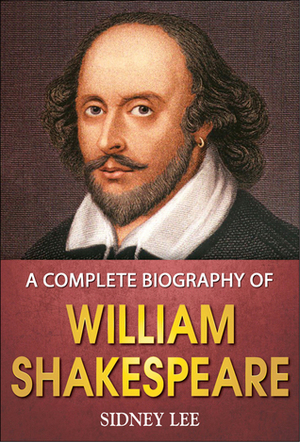 A Complete Biography of William Shakespeare by Sidney Lee