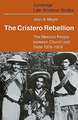 The Cristero Rebellion: The Mexican People Between Church and State 1926-1929 by Jean A. Meyer