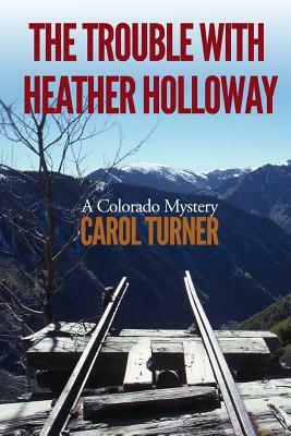 The Trouble with Heather Holloway: A Colorado Mystery by Carol Turner