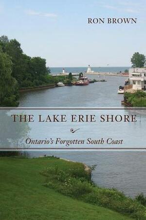 The Lake Erie Shore: Ontario's Forgotten South Coast by Ron Brown