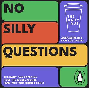 No Silly Questions: The Daily Aus explains how the world works (and why you should care) by Zara Seidler, Sam Koslowski