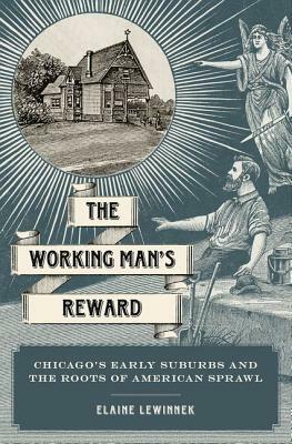 Working Man's Reward: Chicago's Early Suburbs and the Roots of American Sprawl by Elaine Lewinnek