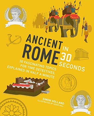 Ancient Rome in 30 Seconds: 30 fascinating topics for time travellers, explainedin half a minutes by Simon Holland