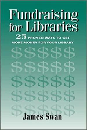 Fundraising for Libraries: 25 Proven Ways to Get More Money for Your Library by James Swan