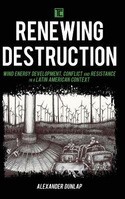 Renewing Destruction: Wind Energy Development, Conflict and Resistance in a Latin American Context by Alexander Dunlap