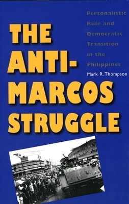 The Anti-Marcos Struggle: Personalistic Rule and Democratic Transition in the Philippines by Mark R. Thompson