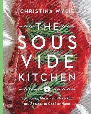 The Sous Vide Kitchen: Techniques, Ideas, and More Than 100 Recipes to Cook at Home by Christina Wylie