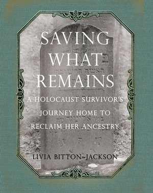 Saving What Remains: A Holocaust Survivor's Journey Home to Reclaim Her Ancestry by Livia Bitton-Jackson