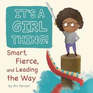 It's a Girl Thing!: Smart, Fierce, and Leading the Way by Pri Ferrari