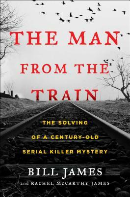 The Man from the Train: The Solving of a Century-Old Serial Killer Mystery by Bill James, Rachel McCarthy James